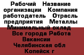 Рабочий › Название организации ­ Компания-работодатель › Отрасль предприятия ­ Металлы › Минимальный оклад ­ 1 - Все города Работа » Вакансии   . Челябинская обл.,Копейск г.